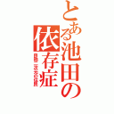 とある池田の依存症（自称二次元の住民）