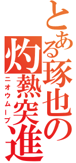 とある琢也の灼熱突進（ニオウムーブ）