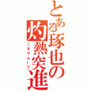 とある琢也の灼熱突進（ニオウムーブ）