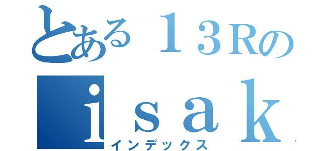 とある１３Ｒのｉｓａｋ（インデックス）