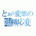 とある変態の臨機応変（ウラオモテ）