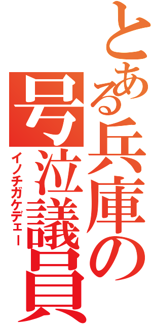 とある兵庫の号泣議員（イノチガケデェー）