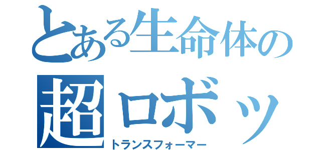 とある生命体の超ロボット（トランスフォーマー）