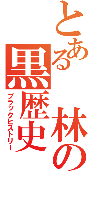 とある　林の黒歴史（ブラックヒストリー）