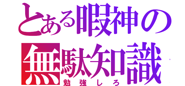 とある暇神の無駄知識（勉強しろ）