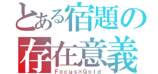 とある宿題の存在意義（Ｆｏｃｕｓ×Ｇｏｌｄ）