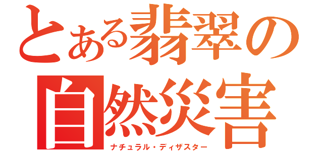 とある翡翠の自然災害（ナチュラル・ディザスター）