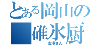 とある岡山の 碓氷厨（    吉澤さん）