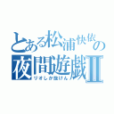 とある松浦快依の夜間遊戯Ⅱ（リオしか抜けん）