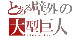 とある壁外の大型巨人（ａｔｔａｃｋ ｏｎ ｔｉｔａｎ）