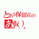 とある保留荘のあ仮）（殺人鬼）