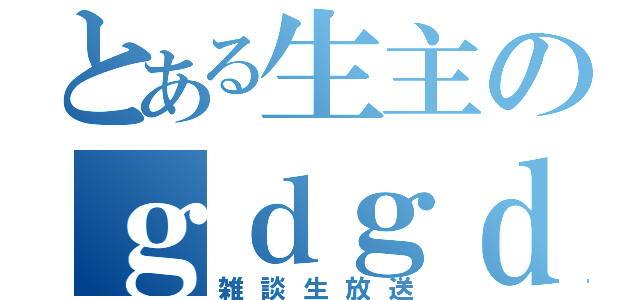 とある生主のｇｄｇｄ（雑談生放送）