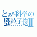 とある科学の超粒子炮Ⅱ（インデックス）