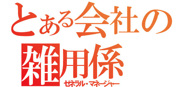 とある会社の雑用係（ゼネラル・マネージャー）