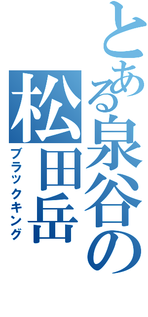 とある泉谷の松田岳（ブラックキング）