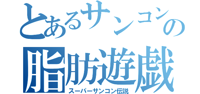 とあるサンコンの脂肪遊戯（スーパーサンコン伝説）