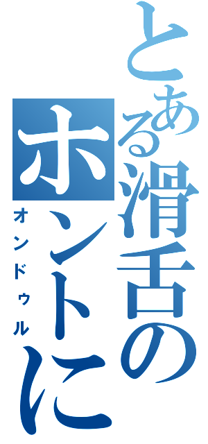 とある滑舌のホントに（オンドゥル）