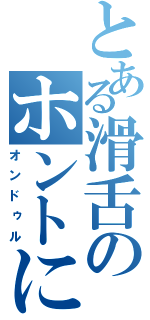 とある滑舌のホントに（オンドゥル）