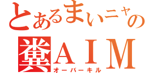 とあるまいニャンの糞ＡＩＭ（オーバーキル）