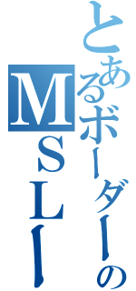 とあるボーダーのＭＳＬースウォーム（）