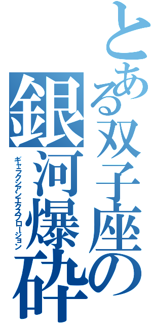 とある双子座の銀河爆砕（ギャラクシアンエクスプロージョン）