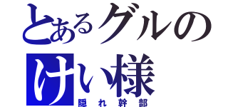 とあるグルのけい様（隠れ幹部）