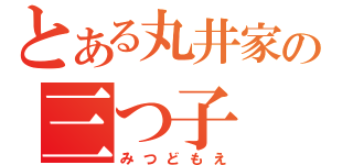 とある丸井家の三つ子（みつどもえ）