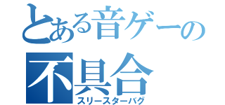 とある音ゲーの不具合（スリースターバグ）