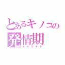 とあるキノコの発情期（タケリタケ）