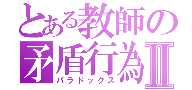 とある教師の矛盾行為Ⅱ（パラドックス）