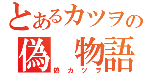 とあるカツヲの偽　物語（偽カツヲ）