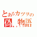 とあるカツヲの偽　物語（偽カツヲ）