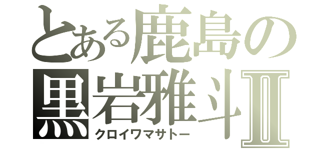 とある鹿島の黒岩雅斗Ⅱ（クロイワマサトー）