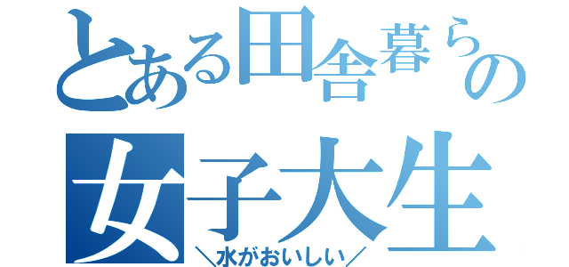 とある田舎暮らしの女子大生（＼水がおいしい／）