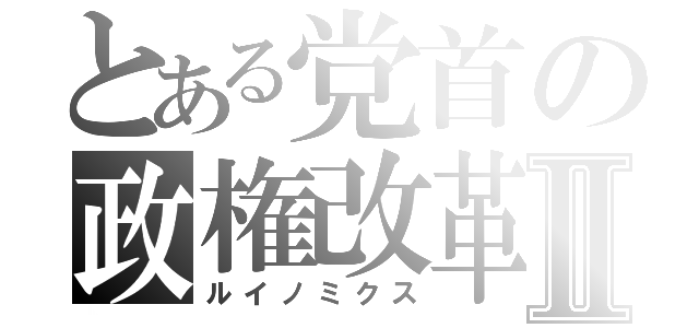 とある党首の政権改革Ⅱ（ルイノミクス）