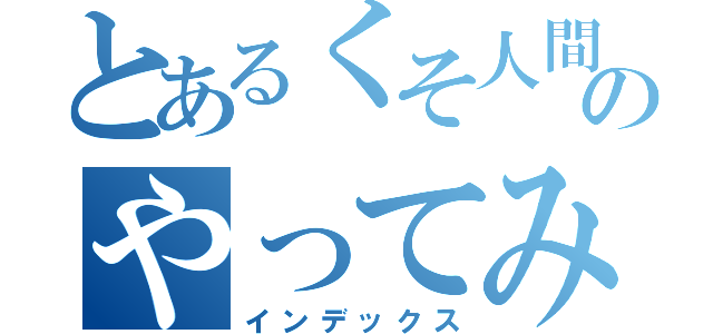 とあるくそ人間のやってみた（インデックス）