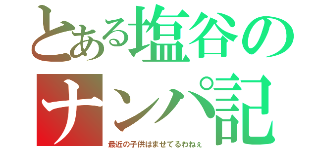 とある塩谷のナンパ記録（最近の子供はませてるわねぇ）