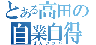 とある高田の自業自得（ぜんツッパ）