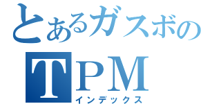 とあるガスボのＴＰＭ（インデックス）