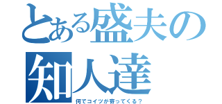 とある盛夫の知人達（何でコイツが寄ってくる？）