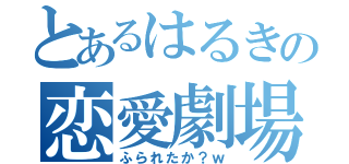 とあるはるきの恋愛劇場（ふられたか？ｗ）