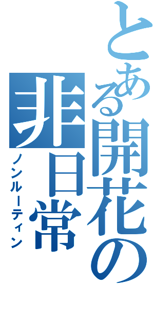 とある開花の非日常（ノンルーティン）