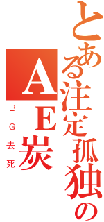 とある注定孤独一生のＡＥ炭（ＢＧ去死）