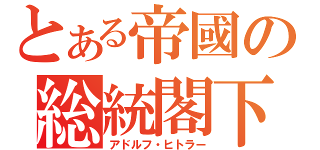 とある帝國の総統閣下（アドルフ・ヒトラー）