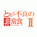 とある不良の非常食Ⅱ（ローストポーク）