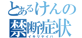 とあるけんの禁断症状（イキリヤイバ）