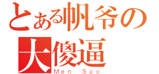 とある帆爷の大傻逼（Ｍｅｎ Ｓａｏ）