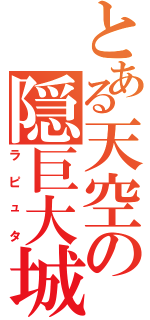 とある天空の隠巨大城（ラピュタ）