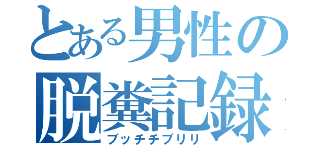 とある男性の脱糞記録（ブッチチブリリ）