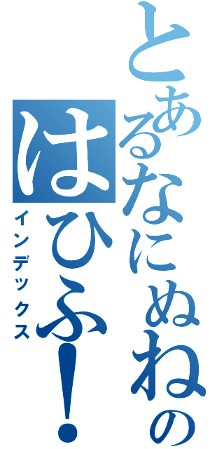 とあるなにぬねのはひふ！（インデックス）